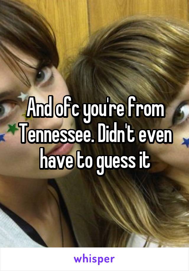 And ofc you're from Tennessee. Didn't even have to guess it