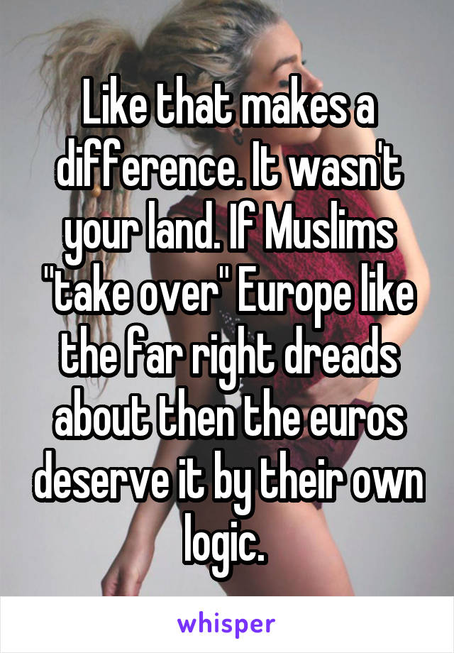 Like that makes a difference. It wasn't your land. If Muslims "take over" Europe like the far right dreads about then the euros deserve it by their own logic. 