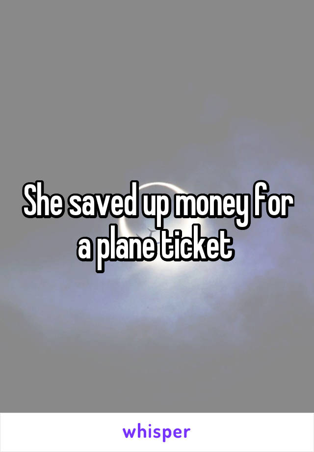 She saved up money for a plane ticket 