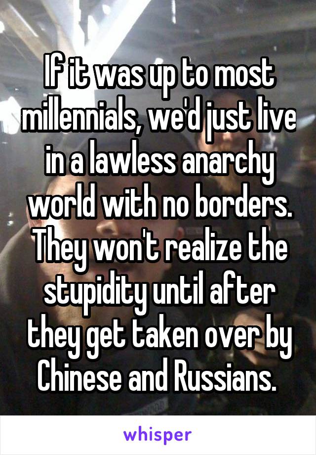 If it was up to most millennials, we'd just live in a lawless anarchy world with no borders.
They won't realize the stupidity until after they get taken over by Chinese and Russians. 