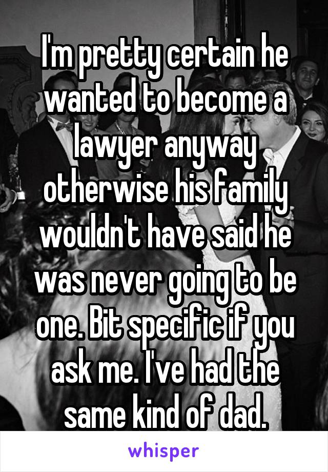 I'm pretty certain he wanted to become a lawyer anyway otherwise his family wouldn't have said he was never going to be one. Bit specific if you ask me. I've had the same kind of dad.