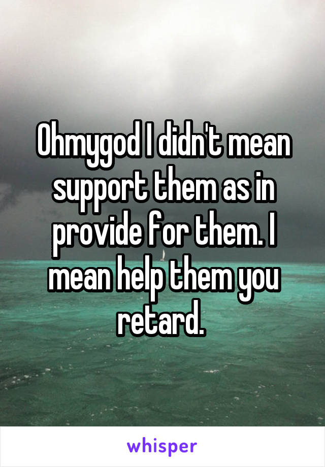 Ohmygod I didn't mean support them as in provide for them. I mean help them you retard. 