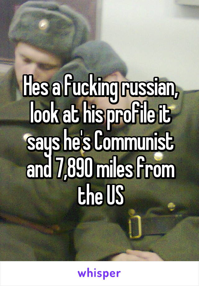 Hes a fucking russian, look at his profile it says he's Communist and 7,890 miles from the US