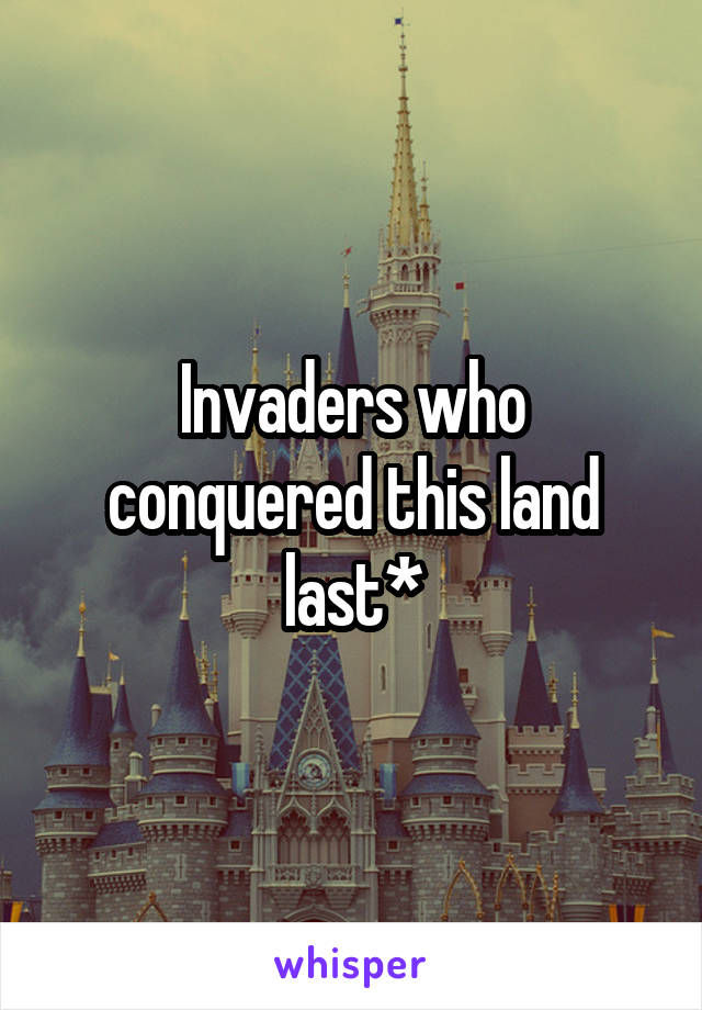 Invaders who conquered this land last*