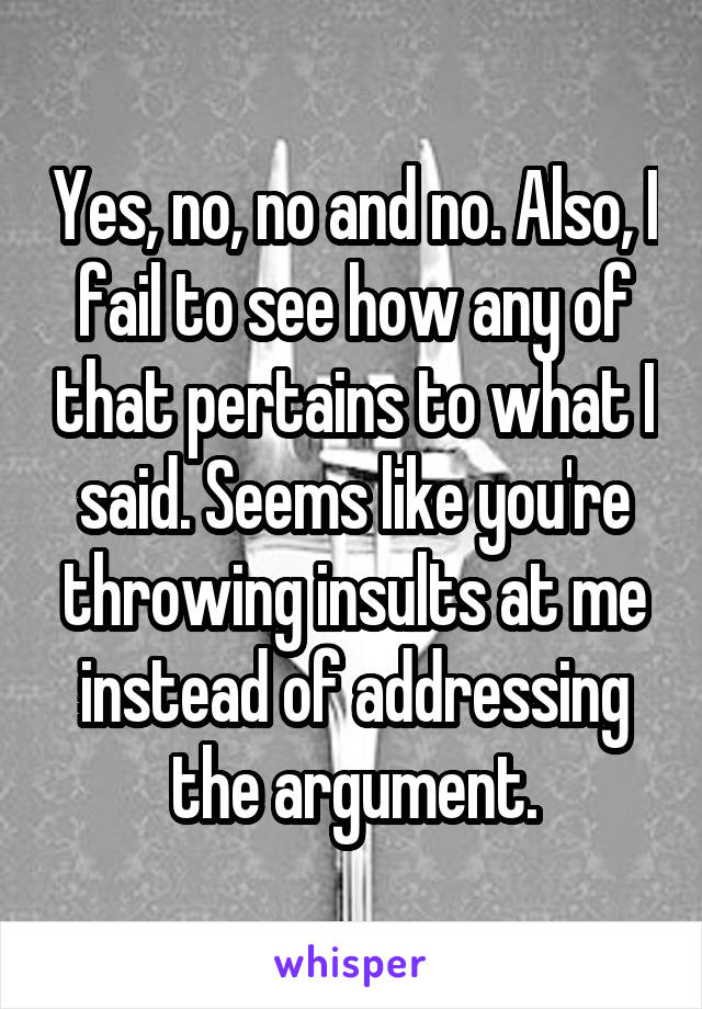 Yes, no, no and no. Also, I fail to see how any of that pertains to what I said. Seems like you're throwing insults at me instead of addressing the argument.