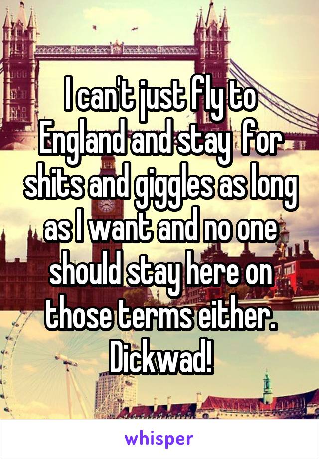 I can't just fly to England and stay  for shits and giggles as long as I want and no one should stay here on those terms either.
Dickwad!