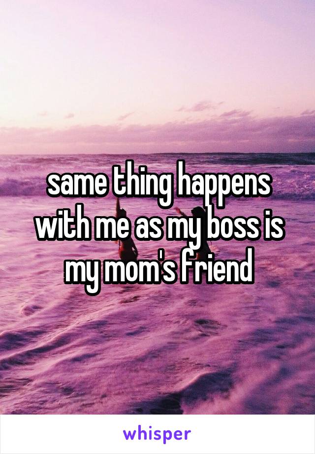 same thing happens with me as my boss is my mom's friend