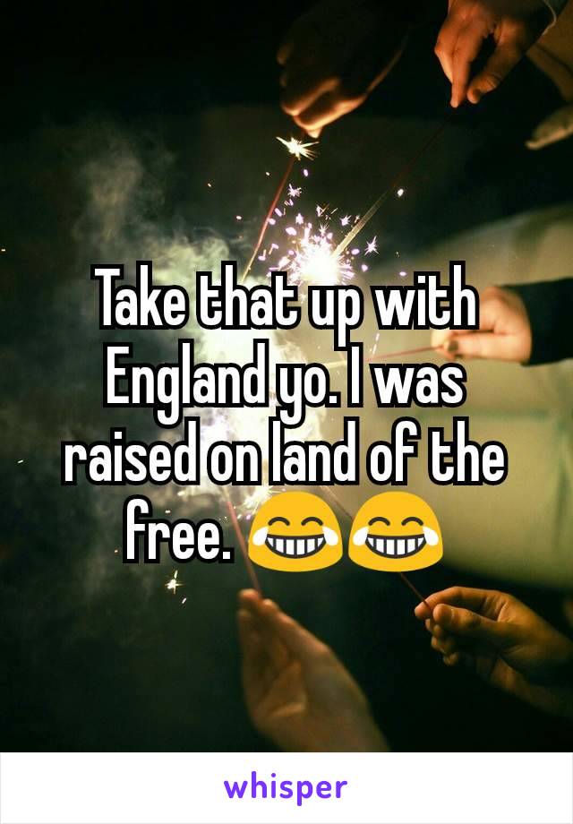 Take that up with England yo. I was raised on land of the free. 😂😂