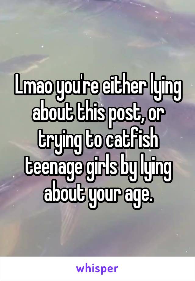 Lmao you're either lying about this post, or trying to catfish teenage girls by lying about your age.