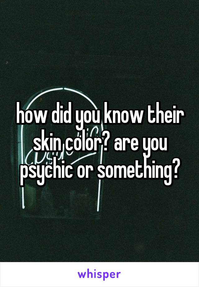 how did you know their skin color? are you psychic or something?