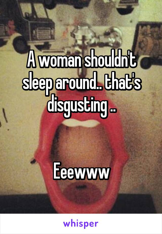 A woman shouldn't sleep around.. that's disgusting ..


Eeewww