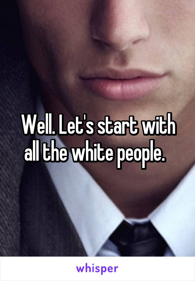 Well. Let's start with all the white people.  