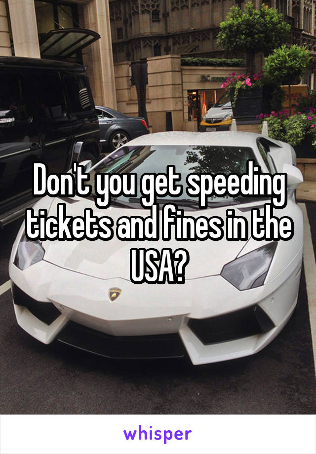 Don't you get speeding tickets and fines in the USA?