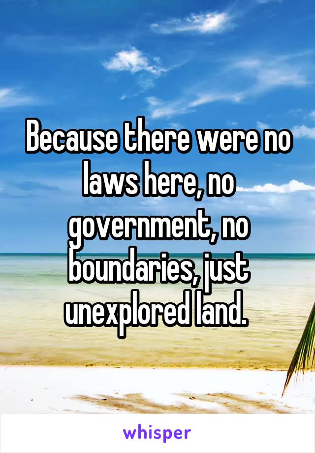 Because there were no laws here, no government, no boundaries, just unexplored land. 