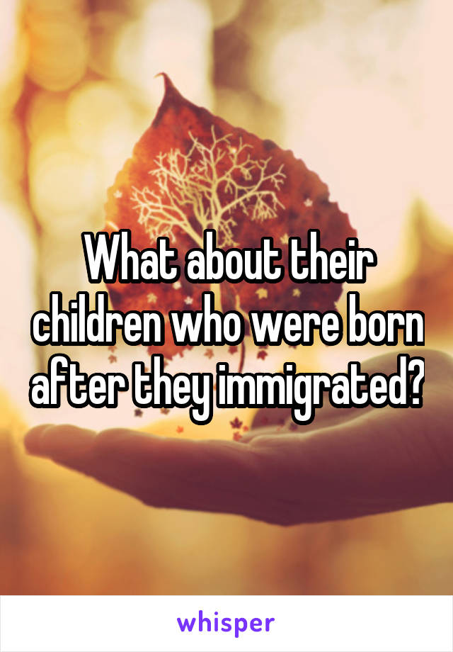 What about their children who were born after they immigrated?