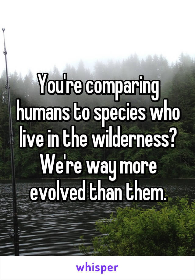 You're comparing humans to species who live in the wilderness? We're way more evolved than them.