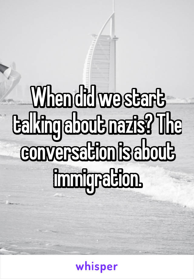 When did we start talking about nazis? The conversation is about immigration.