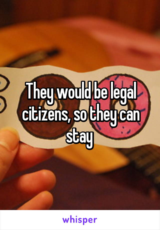 They would be legal citizens, so they can stay 