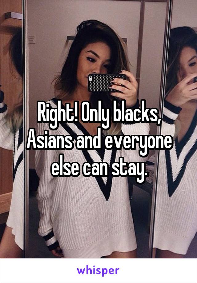 Right! Only blacks, Asians and everyone else can stay.