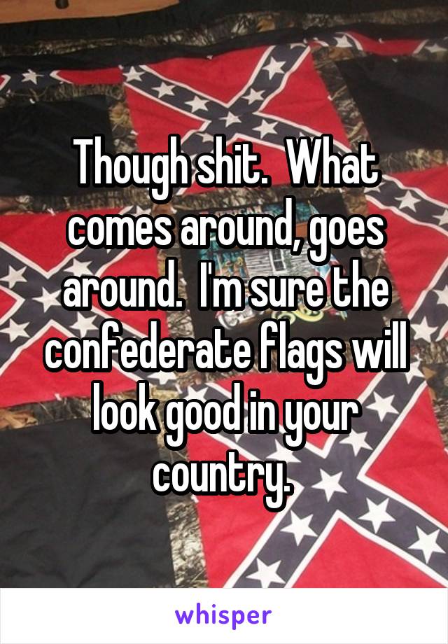 Though shit.  What comes around, goes around.  I'm sure the confederate flags will look good in your country. 