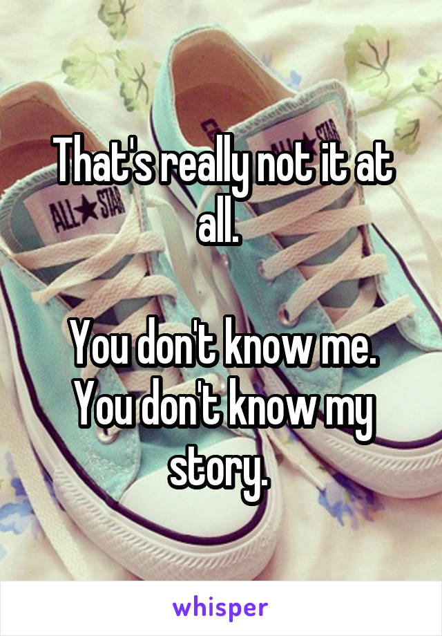 That's really not it at all. 

You don't know me. You don't know my story. 