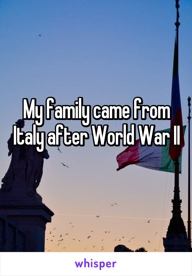 My family came from Italy after World War II 