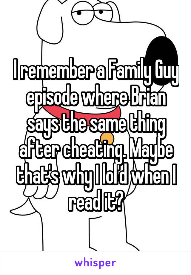 I remember a Family Guy episode where Brian says the same thing after cheating. Maybe that's why I lol'd when I read it?