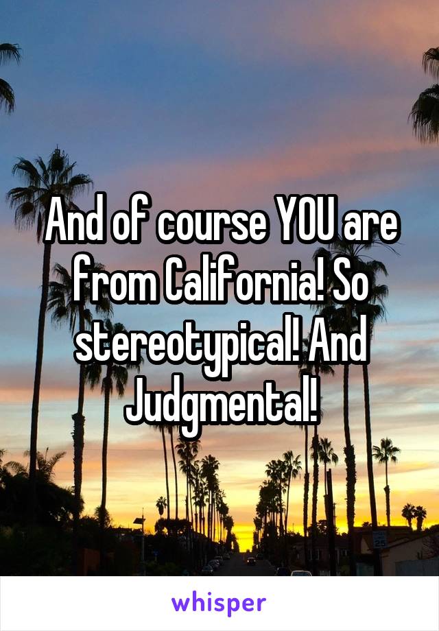 And of course YOU are from California! So stereotypical! And Judgmental!