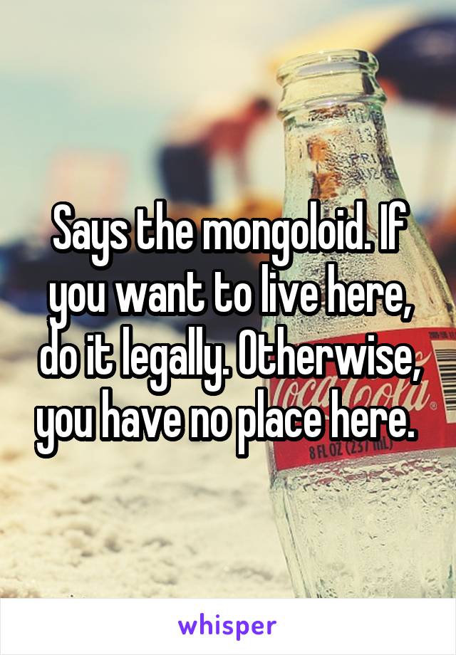 Says the mongoloid. If you want to live here, do it legally. Otherwise, you have no place here. 