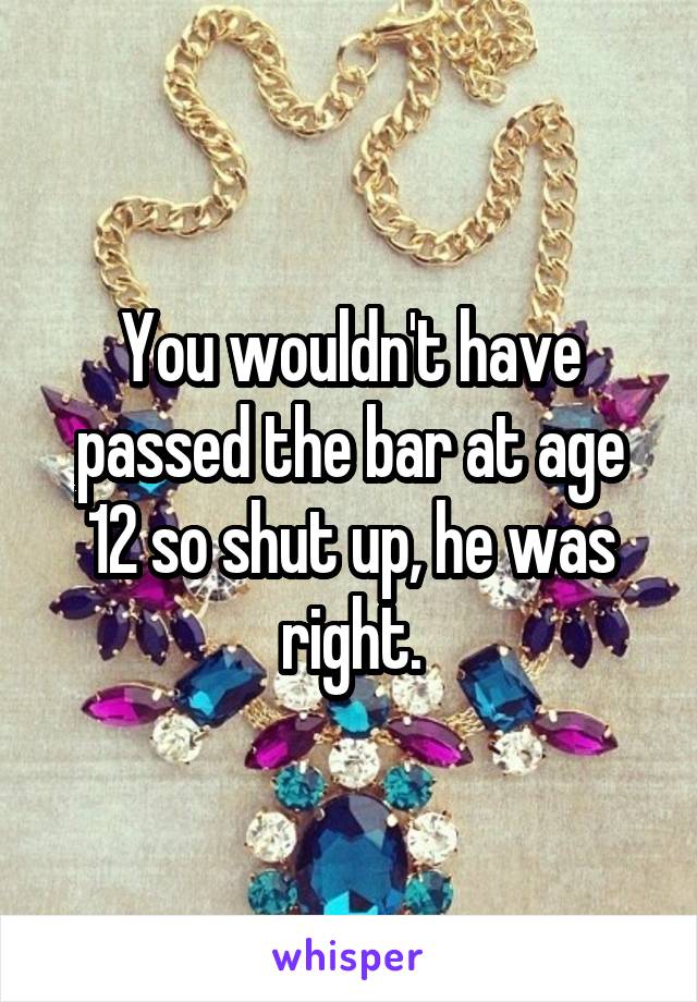 You wouldn't have passed the bar at age 12 so shut up, he was right.