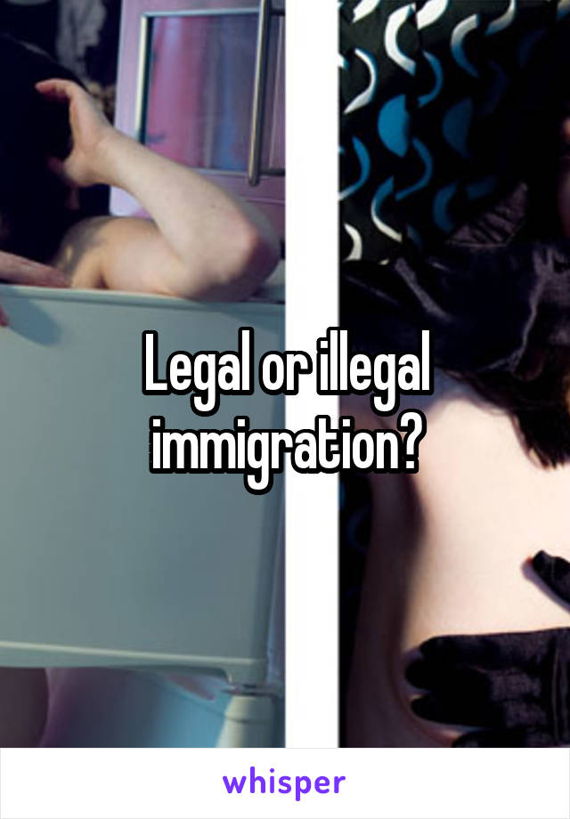 Legal or illegal immigration?