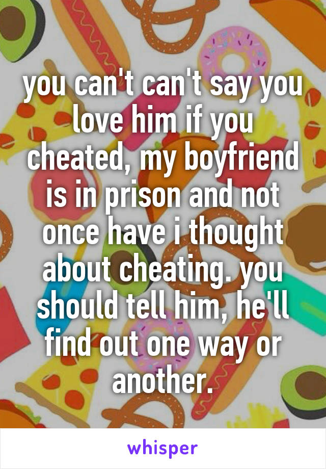 you can't can't say you love him if you cheated, my boyfriend is in prison and not once have i thought about cheating. you should tell him, he'll find out one way or another.