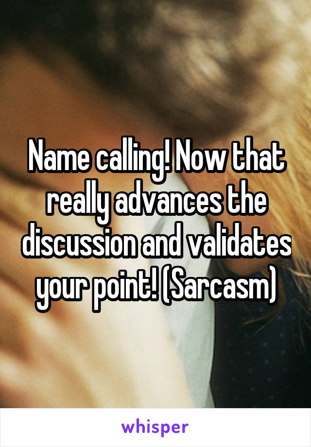 Name calling! Now that really advances the discussion and validates your point! (Sarcasm)