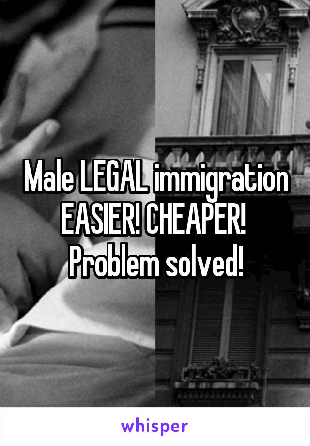 Male LEGAL immigration EASIER! CHEAPER! 
Problem solved!