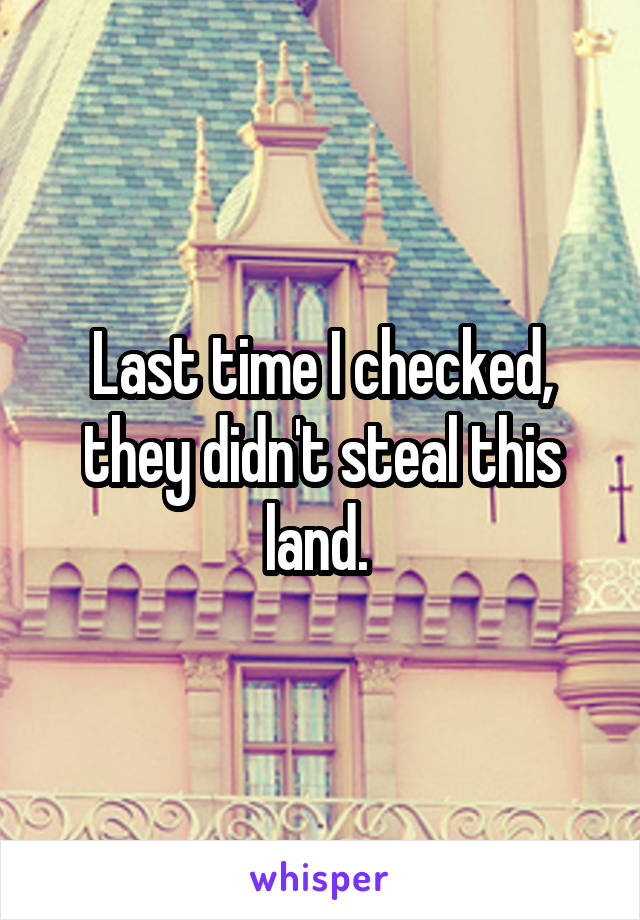 Last time I checked, they didn't steal this land. 