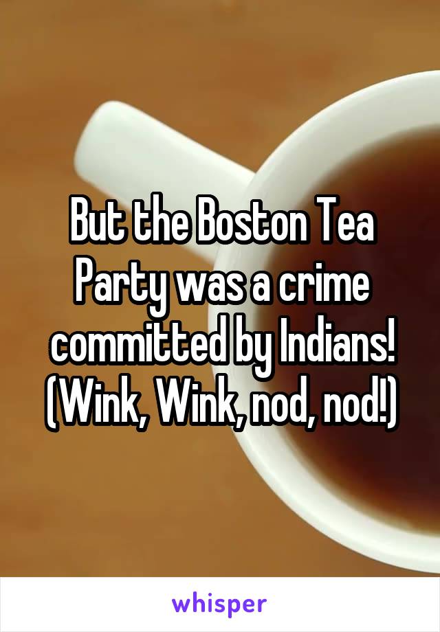 But the Boston Tea Party was a crime committed by Indians! (Wink, Wink, nod, nod!)