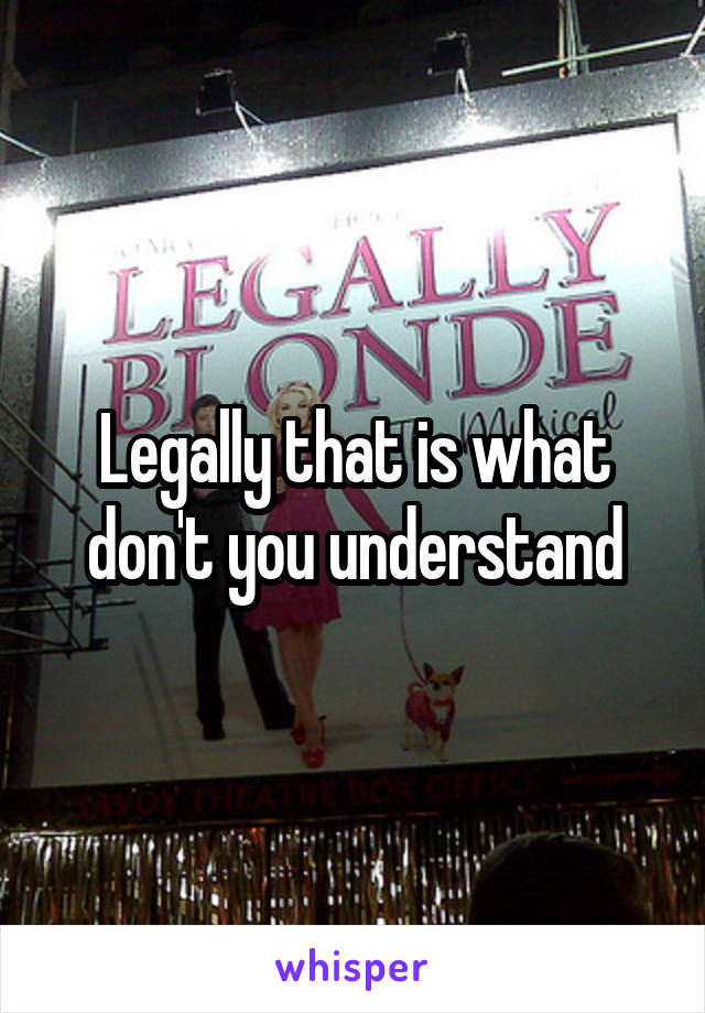 Legally that is what don't you understand