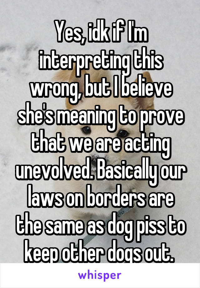 Yes, idk if I'm interpreting this wrong, but I believe she's meaning to prove that we are acting unevolved. Basically our laws on borders are the same as dog piss to keep other dogs out. 