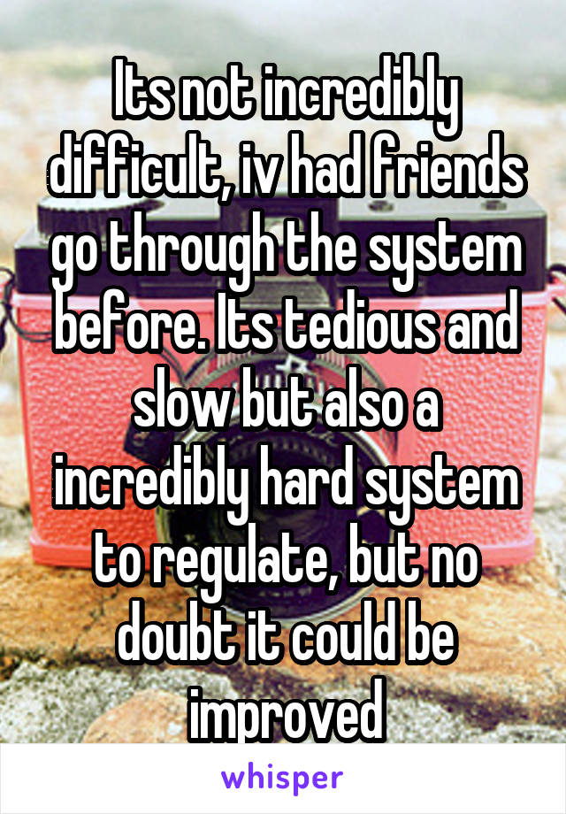 Its not incredibly difficult, iv had friends go through the system before. Its tedious and slow but also a incredibly hard system to regulate, but no doubt it could be improved