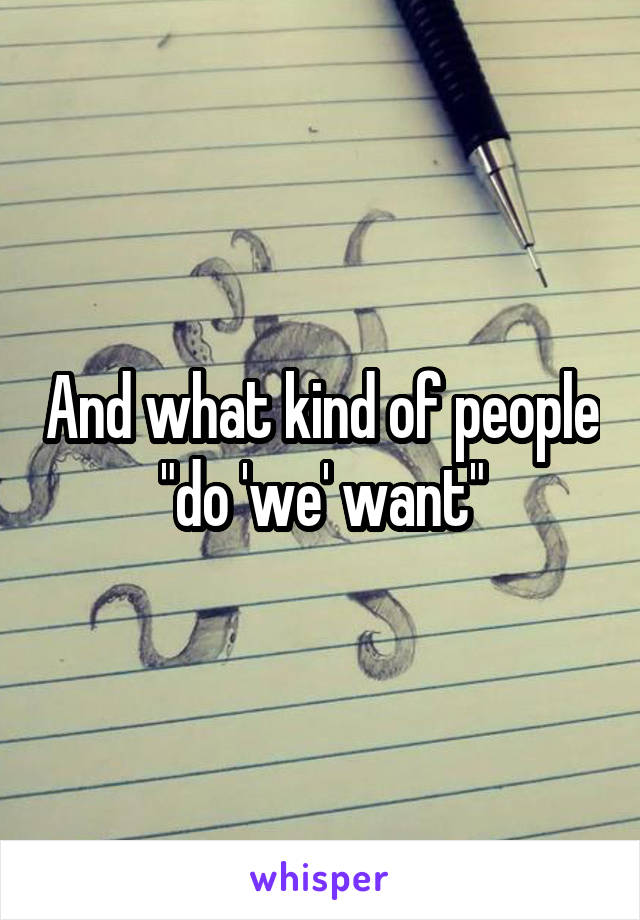 And what kind of people "do 'we' want"