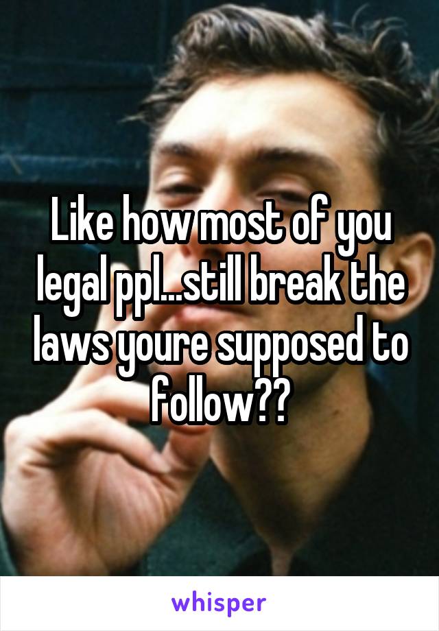 Like how most of you legal ppl...still break the laws youre supposed to follow??