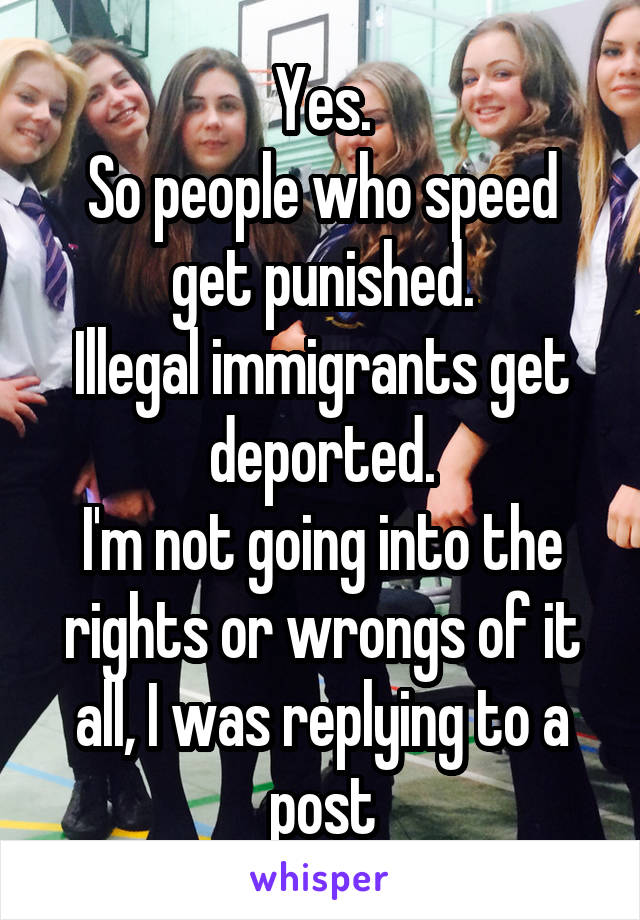 Yes.
So people who speed get punished.
Illegal immigrants get deported.
I'm not going into the rights or wrongs of it all, I was replying to a post