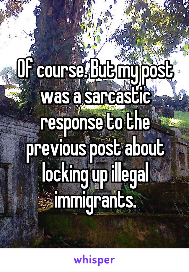 Of course. But my post was a sarcastic response to the previous post about locking up illegal immigrants.