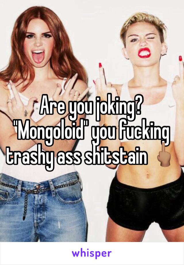 Are you joking?
"Mongoloid" you fucking trashy ass shitstain 🖕🏽