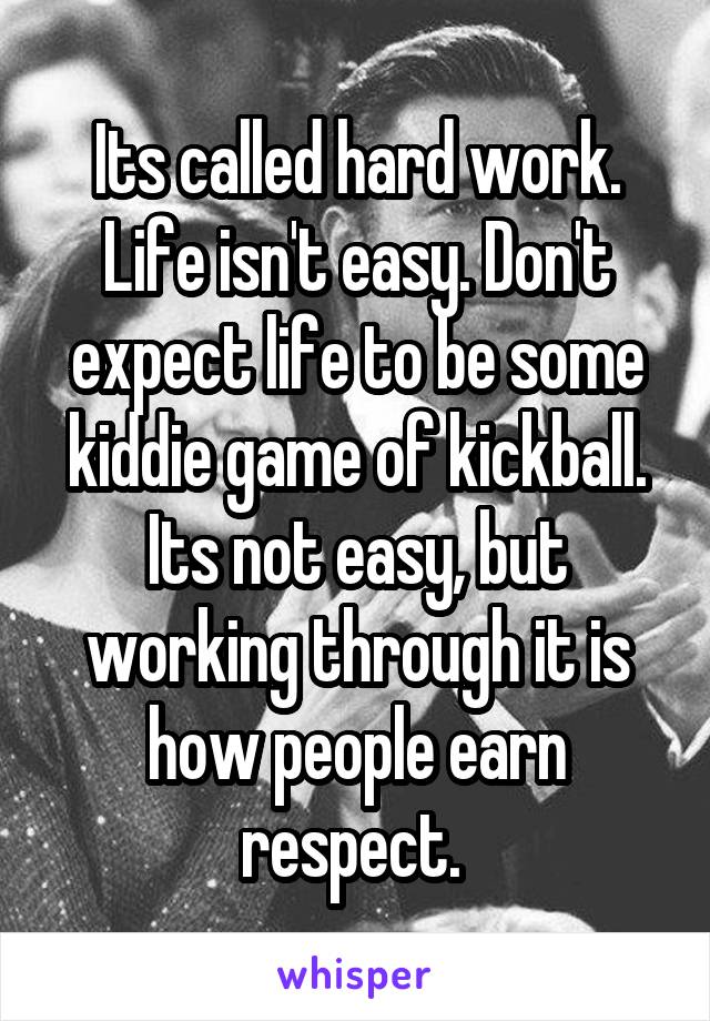 Its called hard work. Life isn't easy. Don't expect life to be some kiddie game of kickball. Its not easy, but working through it is how people earn respect. 