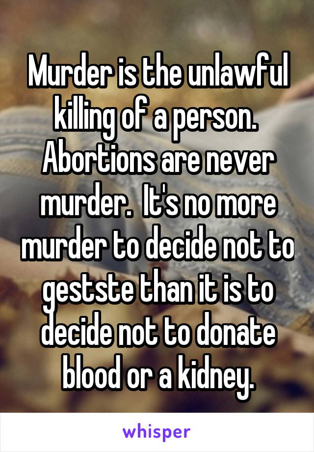 Murder is the unlawful killing of a person.  Abortions are never murder.  It's no more murder to decide not to gestste than it is to decide not to donate blood or a kidney.