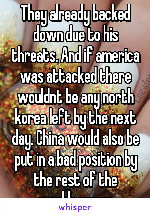 They already backed down due to his threats. And if america was attacked there wouldnt be any north korea left by the next day. China would also be put in a bad position by the rest of the worldpowers