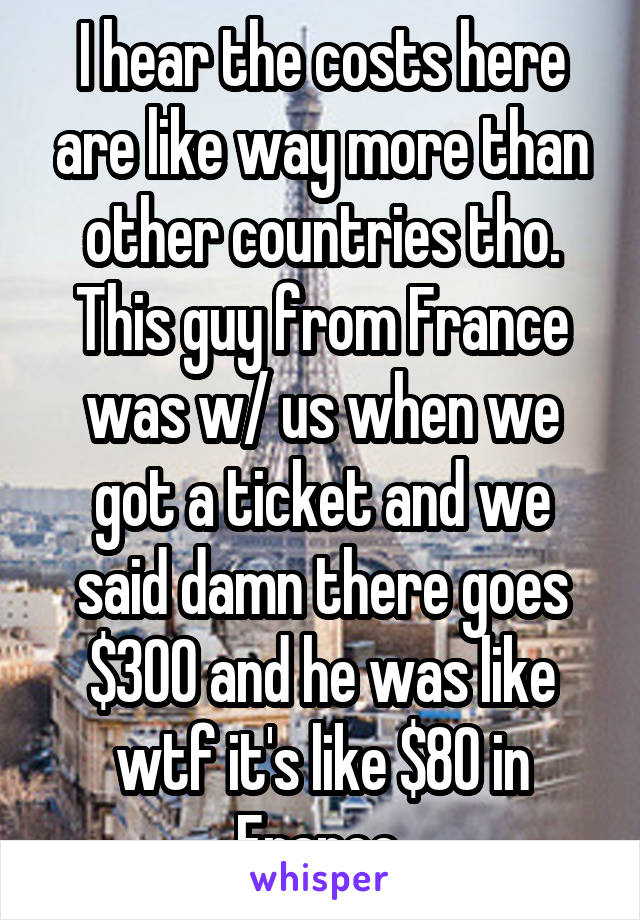 I hear the costs here are like way more than other countries tho. This guy from France was w/ us when we got a ticket and we said damn there goes $300 and he was like wtf it's like $80 in France.