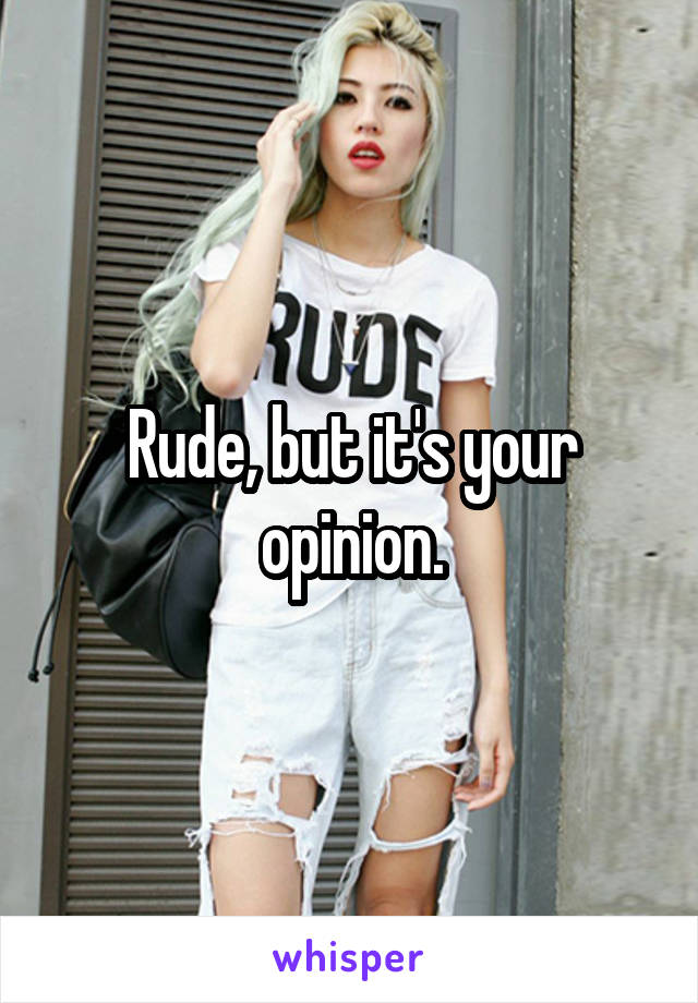 Rude, but it's your opinion.