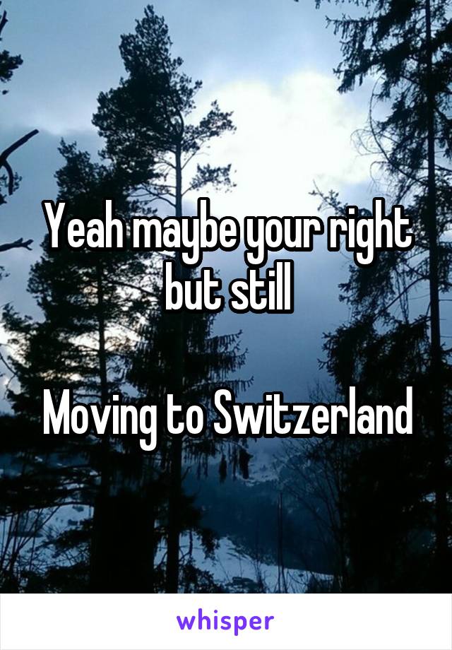 Yeah maybe your right but still

Moving to Switzerland